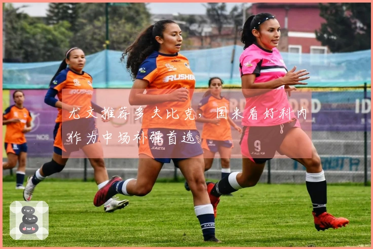 尤文推荐多夫比克，国米看好科内作为中场补强首选