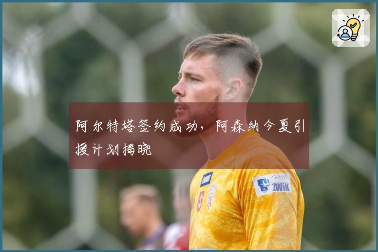 阿尔特塔签约成功，阿森纳今夏引援计划揭晓