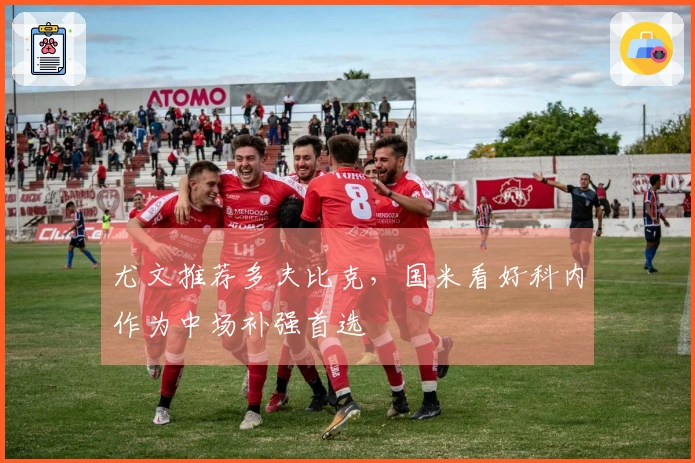 尤文推荐多夫比克，国米看好科内作为中场补强首选