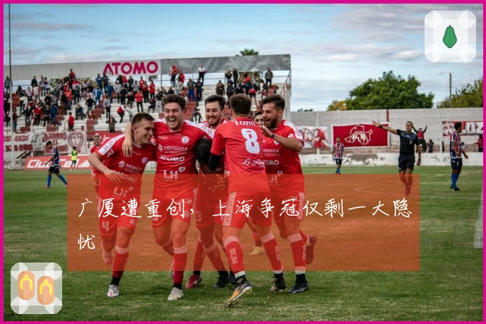 广厦遭重创，上海争冠仅剩一大隐忧